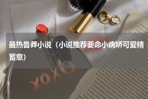最热鲁莽小说（小说推荐要命小病娇可爱精蓄意）
