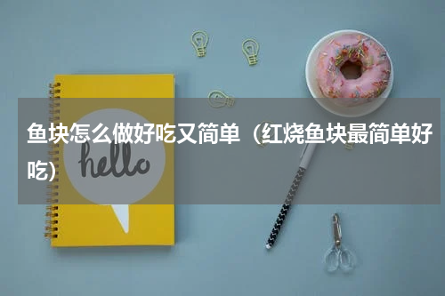 鱼块怎么做好吃又简单（红烧鱼块最简单好吃）