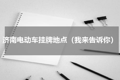 济南电动车挂牌地点（我来告诉你）