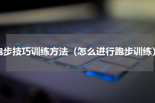 跑步技巧训练方法（怎么进行跑步训练）