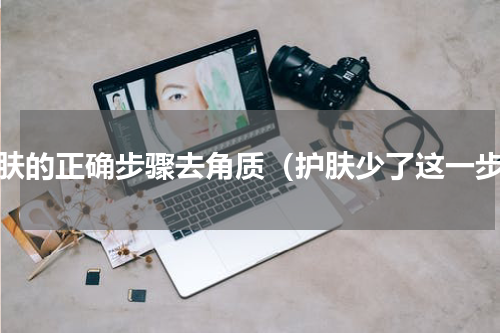 护肤的正确步骤去角质（护肤少了这一步）