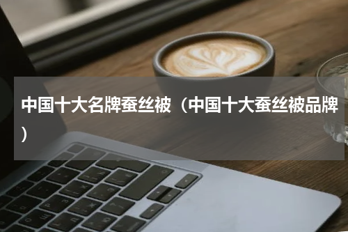 中国十大名牌蚕丝被（中国十大蚕丝被品牌）