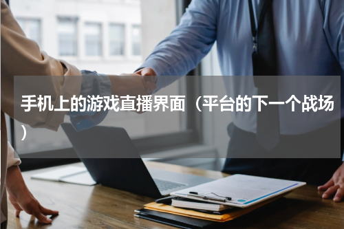 手机上的游戏直播界面（平台的下一个战场）