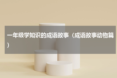 一年级学知识的成语故事（成语故事动物篇）
