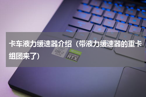 卡车液力缓速器介绍（带液力缓速器的重卡组团来了）