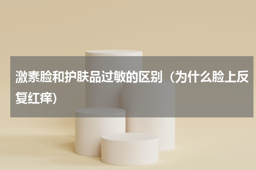 激素脸和护肤品过敏的区别（为什么脸上反复红痒）