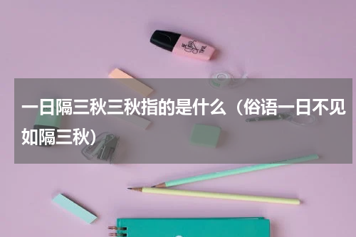 一日隔三秋三秋指的是什么（俗语一日不见如隔三秋）