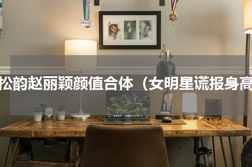 谭松韵赵丽颖颜值合体（女明星谎报身高）