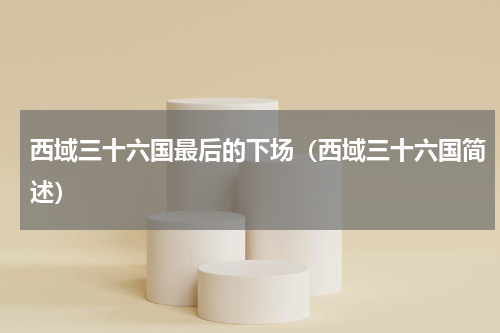 西域三十六国最后的下场（西域三十六国简述）