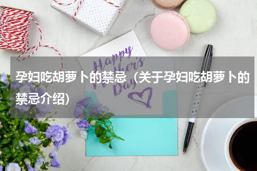 孕妇吃胡萝卜的禁忌（关于孕妇吃胡萝卜的禁忌介绍）