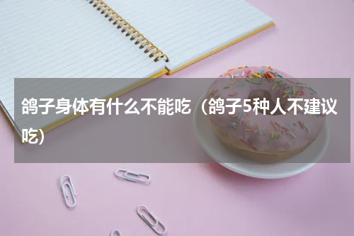 鸽子身体有什么不能吃（鸽子5种人不建议吃）