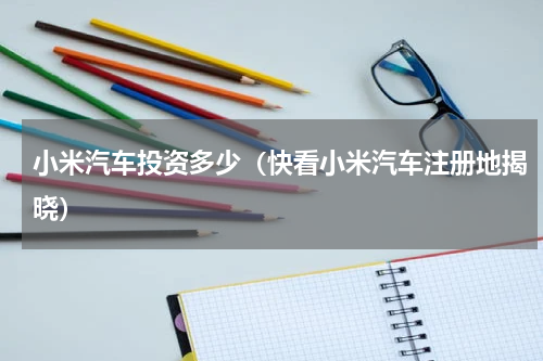 小米汽车投资多少（快看小米汽车注册地揭晓）