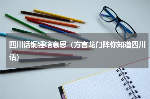 四川话铜锤啥意思（方言龙门阵你知道四川话）