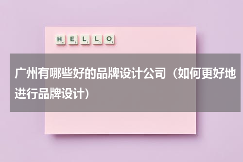 广州有哪些好的品牌设计公司（如何更好地进行品牌设计）