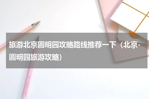 旅游北京圆明园攻略路线推荐一下（北京-圆明园旅游攻略）