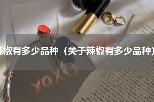辣椒有多少品种（关于辣椒有多少品种）