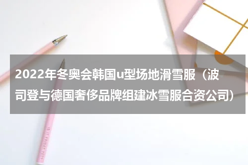 2022年冬奥会韩国u型场地滑雪服（波司登与德国奢侈品牌组建冰雪服合资公司）