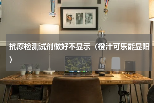 抗原检测试剂做好不显示（橙汁可乐能显阳）