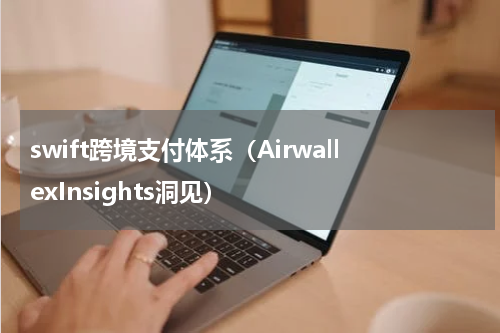 swift跨境支付体系（AirwallexInsights洞见）
