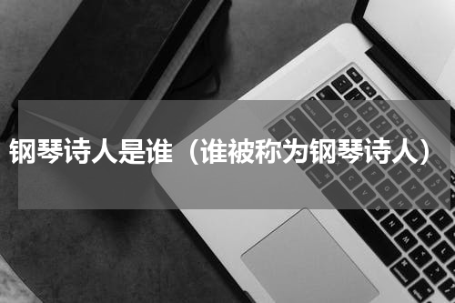 钢琴诗人是谁（谁被称为钢琴诗人）
