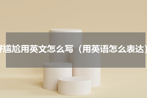好尴尬用英文怎么写（用英语怎么表达）