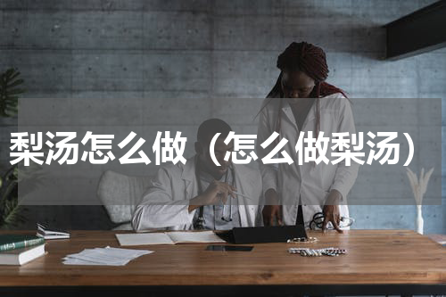 梨汤怎么做（怎么做梨汤）