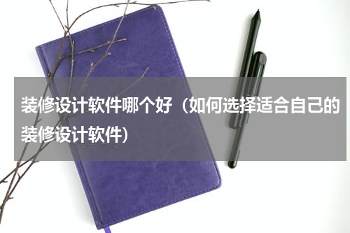 装修设计软件哪个好（如何选择适合自己的装修设计软件）