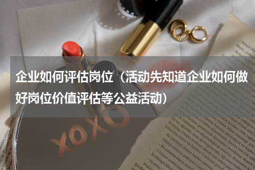 企业如何评估岗位（活动先知道企业如何做好岗位价值评估等公益活动）