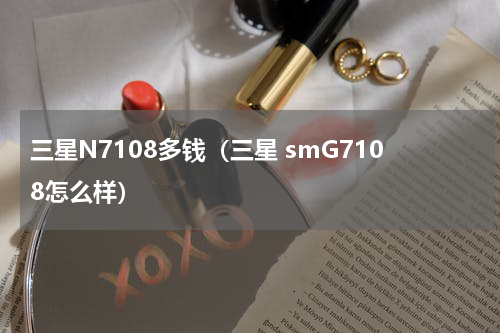 三星N7108多钱（三星 smG7108怎么样）