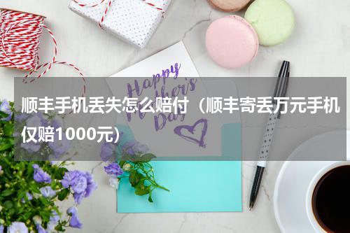 顺丰手机丢失怎么赔付（顺丰寄丢万元手机仅赔1000元）