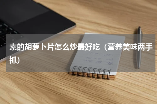 素的胡萝卜片怎么炒最好吃（营养美味两手抓）