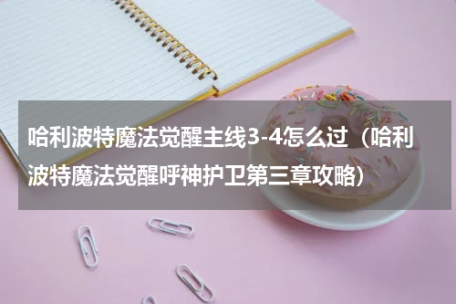 哈利波特魔法觉醒主线3-4怎么过（哈利波特魔法觉醒呼神护卫第三章攻略）