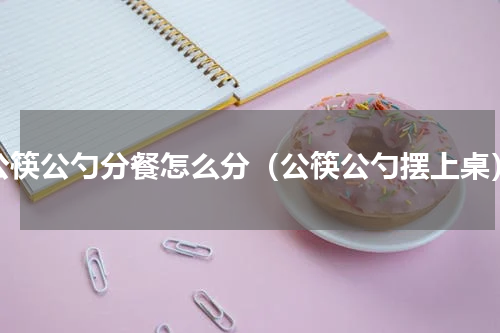 公筷公勺分餐怎么分（公筷公勺摆上桌）