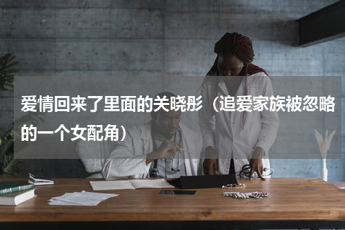 爱情回来了里面的关晓彤（追爱家族被忽略的一个女配角）