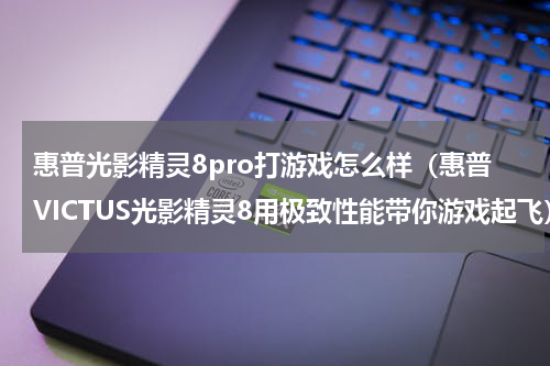 惠普光影精灵8pro打游戏怎么样（惠普VICTUS光影精灵8用极致性能带你游戏起飞）