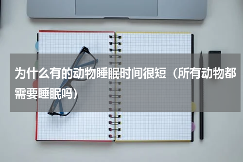 为什么有的动物睡眠时间很短（所有动物都需要睡眠吗）