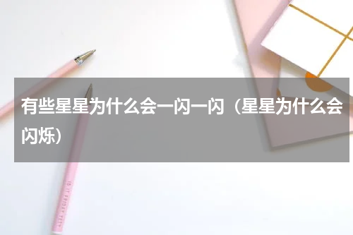 有些星星为什么会一闪一闪（星星为什么会闪烁）