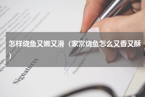 怎样烧鱼又嫩又滑（家常烧鱼怎么又香又酥）