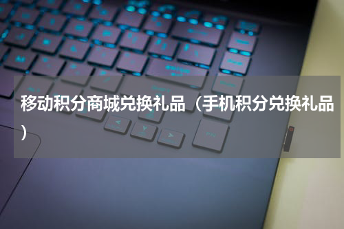 移动积分商城兑换礼品（手机积分兑换礼品）