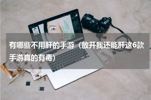 有哪些不用肝的手游（放开我还能肝这6款手游真的有毒）