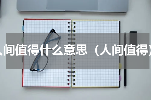 人间值得什么意思（人间值得）