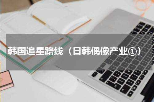 韩国追星路线（日韩偶像产业①）