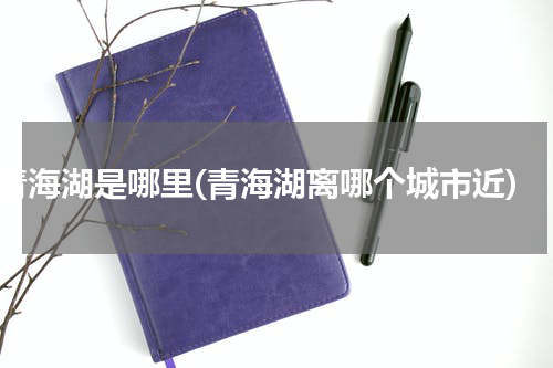 青海湖是哪里(青海湖离哪个城市近)