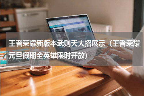 王者荣耀新版本武则天大招展示（王者荣耀元旦假期全英雄限时开放）