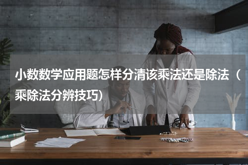 小数数学应用题怎样分清该乘法还是除法（乘除法分辨技巧）