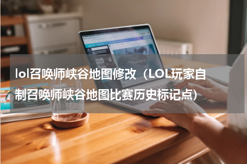lol召唤师峡谷地图修改（LOL玩家自制召唤师峡谷地图比赛历史标记点）
