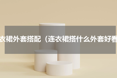 连衣裙外套搭配（连衣裙搭什么外套好看）