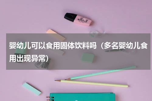 婴幼儿可以食用固体饮料吗（多名婴幼儿食用出现异常）