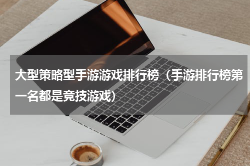 大型策略型手游游戏排行榜（手游排行榜第一名都是竞技游戏）
