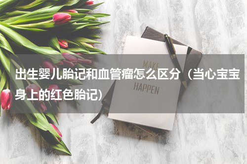 出生婴儿胎记和血管瘤怎么区分（当心宝宝身上的红色胎记）